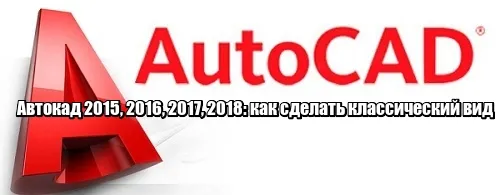 Автокад 2015, 2016, 2017, 2018: как сделать классический вид